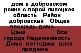 дом в добровском райне,с.порой липецкая область › Район ­ добровский › Общая площадь дома ­ 62 › Цена ­ 1 000 000 - Все города Недвижимость » Дома, коттеджи, дачи продажа   . Архангельская обл.,Мирный г.